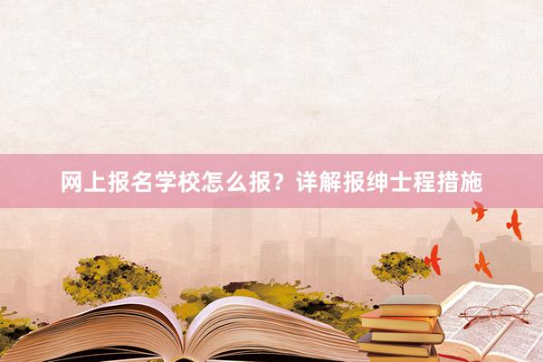 网上报名学校怎么报？详解报绅士程措施